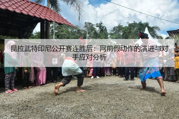 昆拉武特印尼公开赛连胜后：网前假动作的演进与对手应对分析