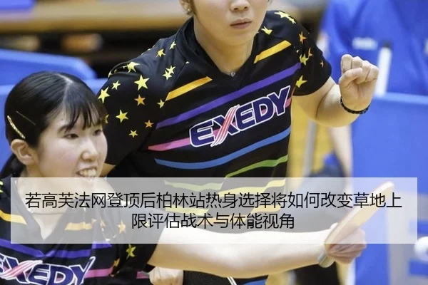若高芙法网登顶后柏林站热身选择将如何改变草地上限评估战术与体能视角