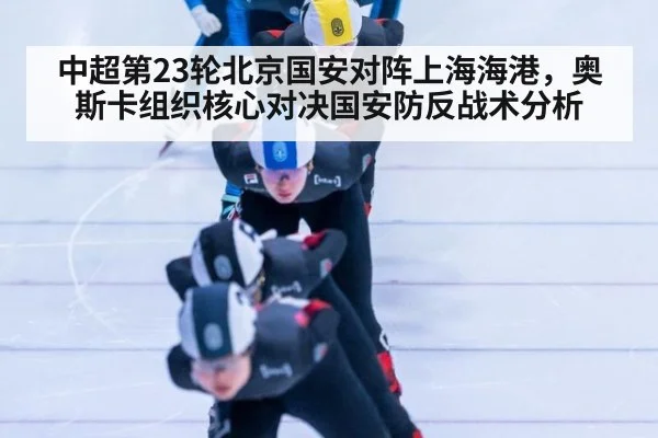 中超第23轮北京国安对阵上海海港，奥斯卡组织核心对决国安防反战术分析
