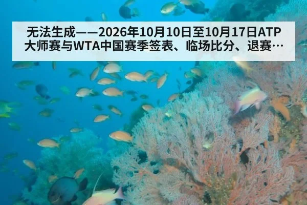 无法生成——2026年10月10日至10月17日ATP大师赛与WTA中国赛季签表、临场比分、退赛伤情及年终积分动态均无可核验公开来源（请求编号69-网球，并发槽位8）